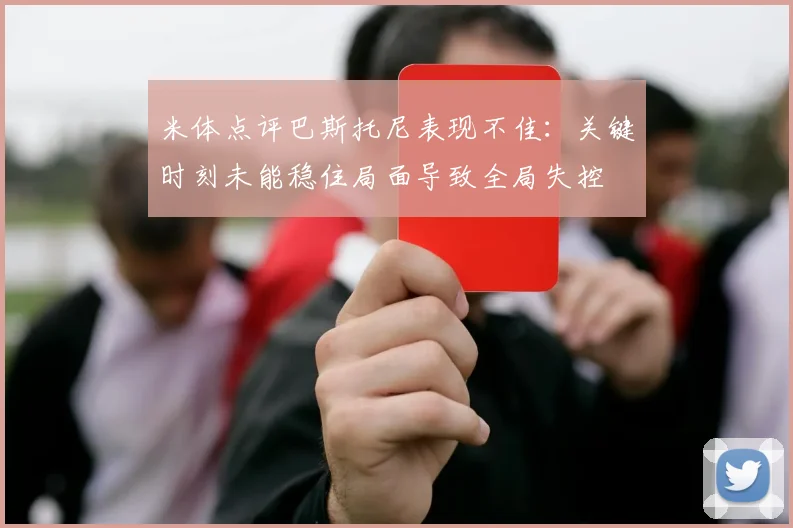 米体点评巴斯托尼表现不佳：关键时刻未能稳住局面导致全局失控