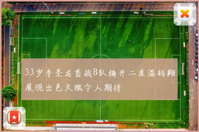 33岁李圣龙首战B队梅开二度温钧翔展现出色天赋令人期待