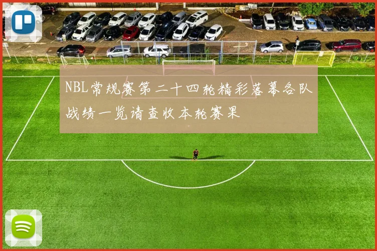 NBL常规赛第二十四轮精彩落幕各队战绩一览请查收本轮赛果
