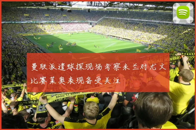 曼联派遣球探现场考察米兰对尤文比赛莱奥表现备受关注