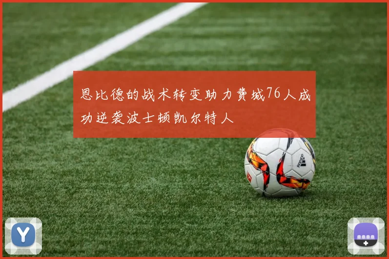 恩比德的战术转变助力费城76人成功逆袭波士顿凯尔特人