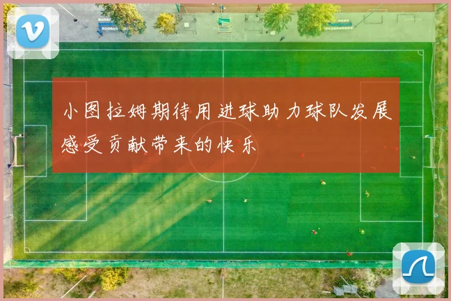 小图拉姆期待用进球助力球队发展感受贡献带来的快乐