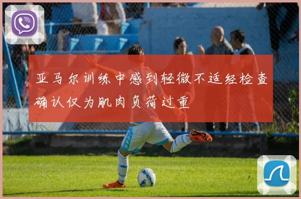 亚马尔训练中感到轻微不适经检查确认仅为肌肉负荷过重