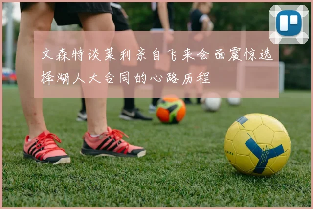 文森特谈莱利亲自飞来会面震惊选择湖人大合同的心路历程