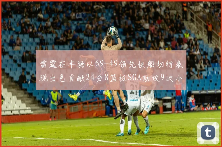 雷霆在半场以69-49领先快船切特表现出色贡献24分8篮板SGA助攻9次小卡得分15分
