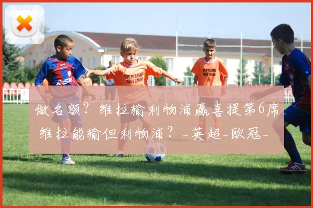 做名额？维拉输利物浦赢喜提第6席 维拉能输但利物浦？_英超_欧冠_欧冠