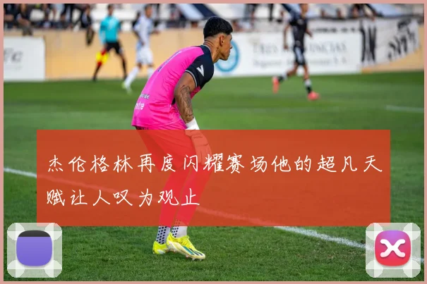 杰伦格林再度闪耀赛场他的超凡天赋让人叹为观止