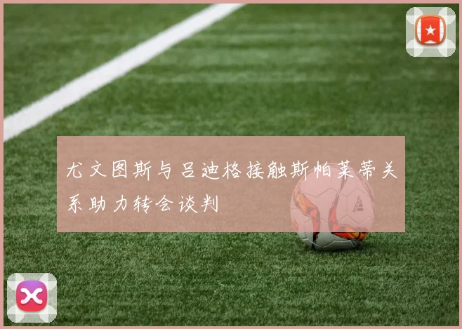 尤文图斯与吕迪格接触斯帕莱蒂关系助力转会谈判
