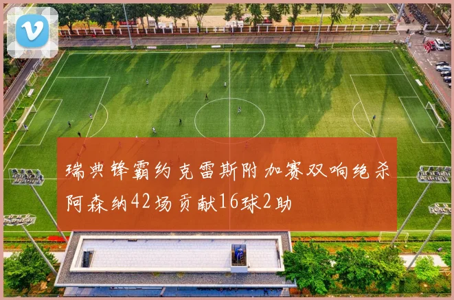 瑞典锋霸约克雷斯附加赛双响绝杀阿森纳42场贡献16球2助