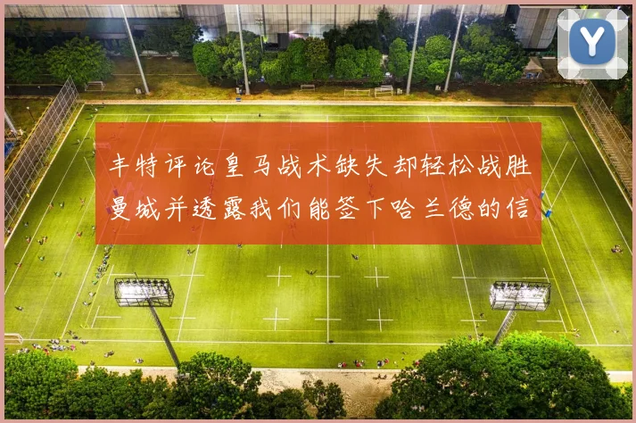 丰特评论皇马战术缺失却轻松战胜曼城并透露我们能签下哈兰德的信心