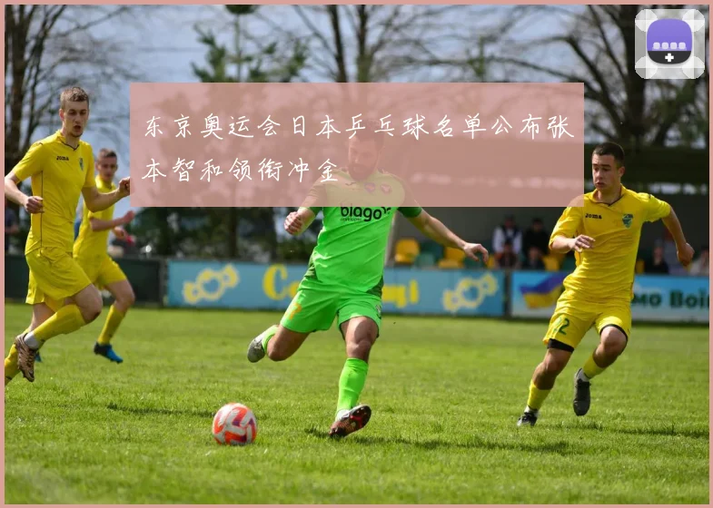 东京奥运会日本乒乓球名单公布张本智和领衔冲金