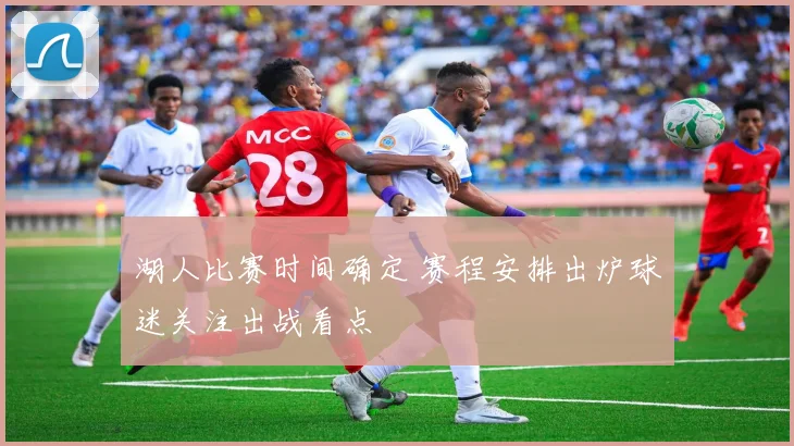 湖人比赛时间确定 赛程安排出炉球迷关注出战看点