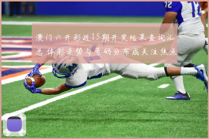 澳门六开彩近15期开奖结果查询汇总 体彩走势与号码分布成关注焦点