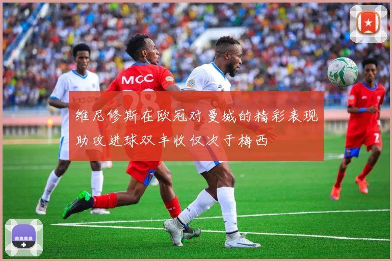 维尼修斯在欧冠对曼城的精彩表现助攻进球双丰收仅次于梅西
