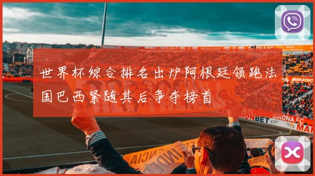 世界杯综合排名出炉阿根廷领跑法国巴西紧随其后争夺榜首