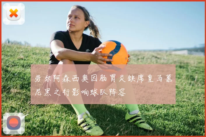 劳尔阿森西奥因肠胃炎缺席皇马慕尼黑之行影响球队阵容