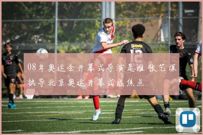 08年奥运会开幕式导演是谁 张艺谋执导北京奥运开幕式成焦点