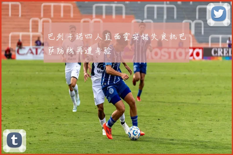 巴列卡诺四人直面霍安错失良机巴萨防线再遭考验