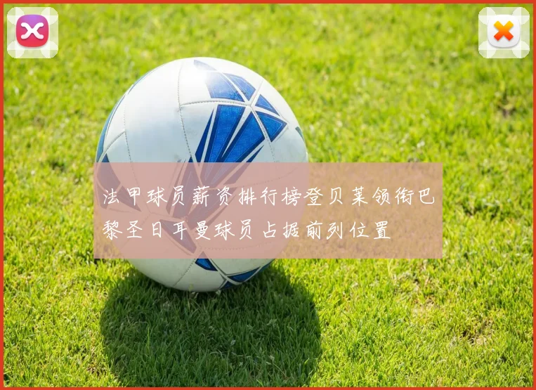 法甲球员薪资排行榜登贝莱领衔巴黎圣日耳曼球员占据前列位置