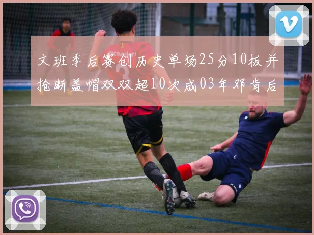 文班季后赛创历史单场25分10板并抢断盖帽双双超10次成03年邓肯后首人