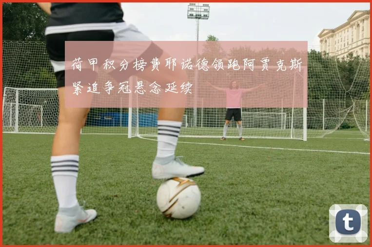 荷甲积分榜费耶诺德领跑阿贾克斯紧追争冠悬念延续