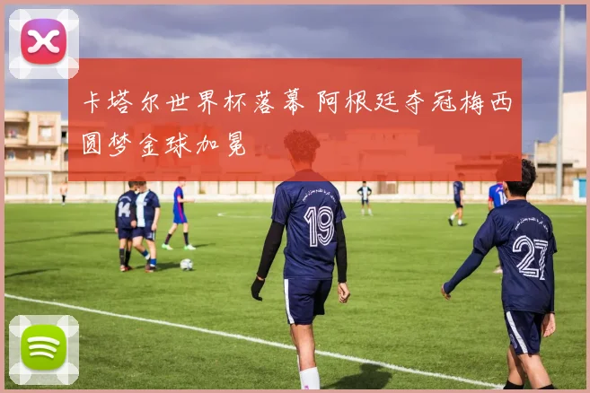 卡塔尔世界杯落幕 阿根廷夺冠梅西圆梦金球加冕