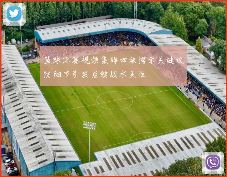 篮球比赛视频集锦回放揭示关键攻防细节引发后续战术关注