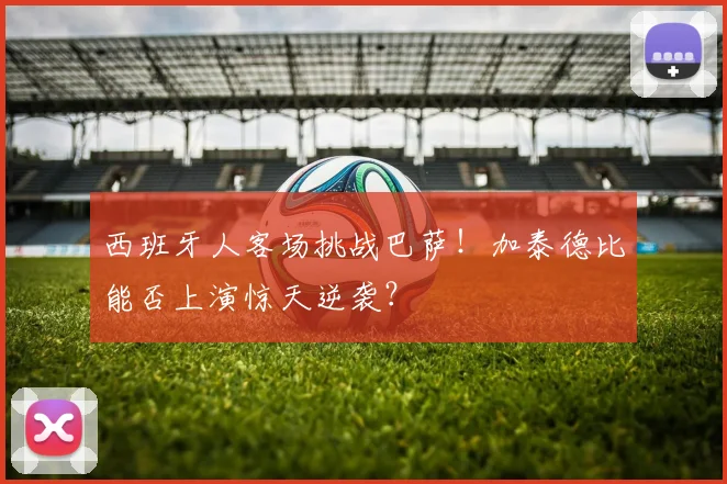 西班牙人客场挑战巴萨！加泰德比能否上演惊天逆袭？