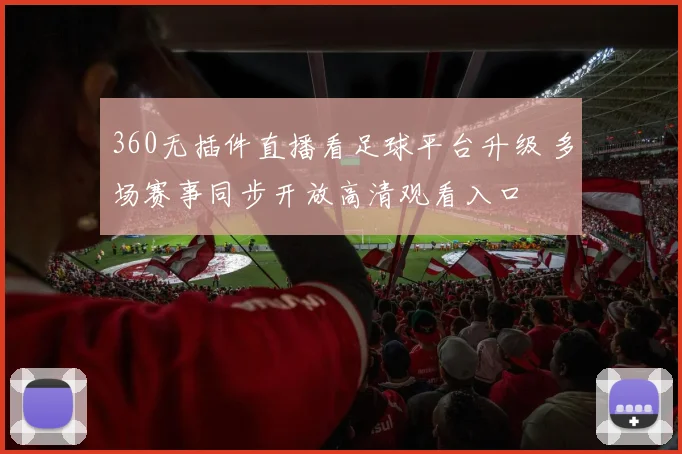 360无插件直播看足球平台升级 多场赛事同步开放高清观看入口