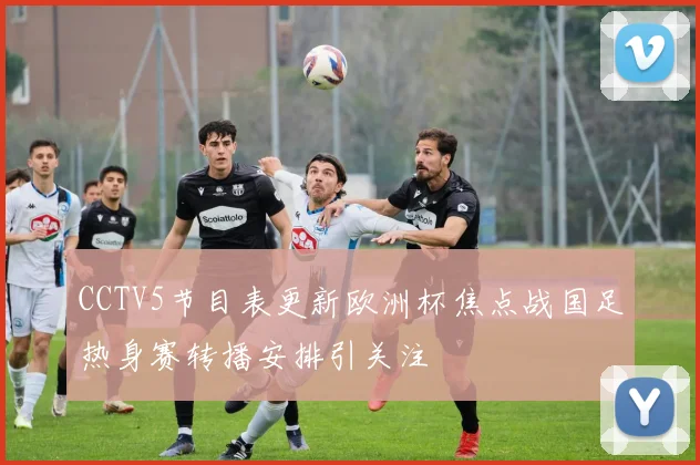 CCTV5节目表更新欧洲杯焦点战国足热身赛转播安排引关注