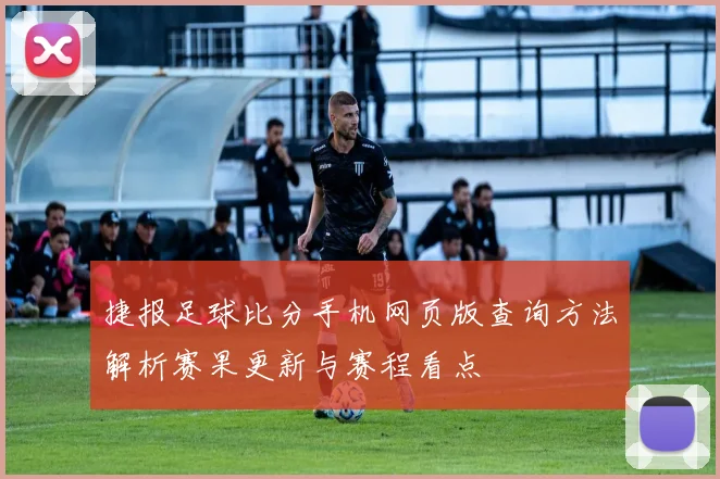 捷报足球比分手机网页版查询方法解析赛果更新与赛程看点
