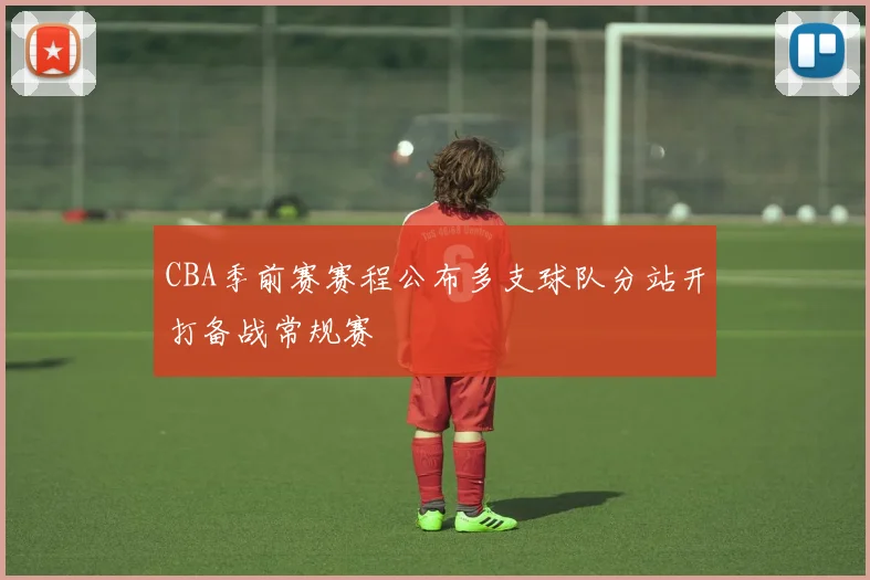 CBA季前赛赛程公布多支球队分站开打备战常规赛