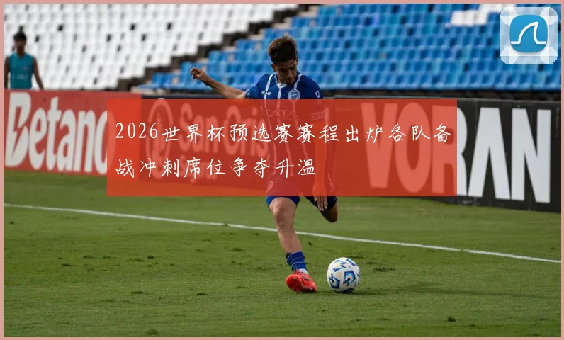 2026世界杯预选赛赛程出炉各队备战冲刺席位争夺升温