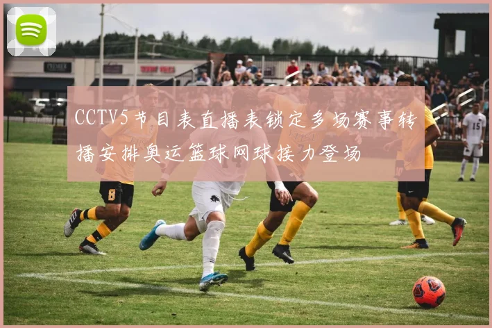 CCTV5节目表直播表锁定多场赛事转播安排奥运篮球网球接力登场