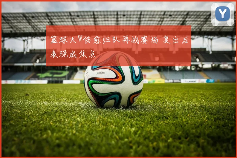 篮球火W伤愈归队再战赛场 复出后表现成焦点