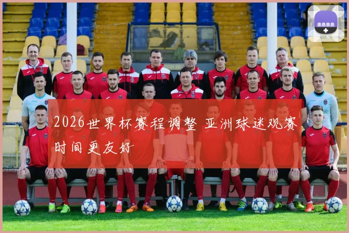 2026世界杯赛程调整 亚洲球迷观赛时间更友好